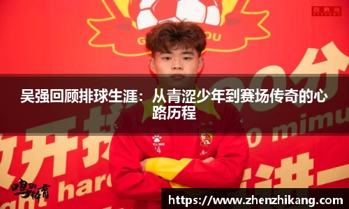 吴强回顾排球生涯：从青涩少年到赛场传奇的心路历程