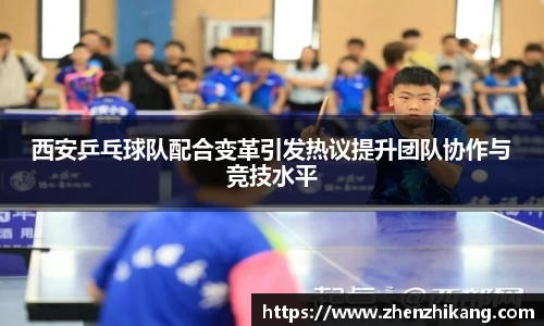 西安乒乓球队配合变革引发热议提升团队协作与竞技水平