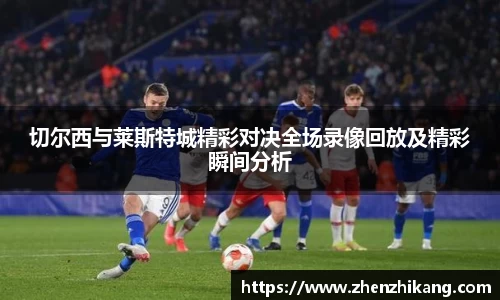切尔西与莱斯特城精彩对决全场录像回放及精彩瞬间分析